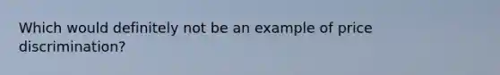 Which would definitely not be an example of price discrimination?