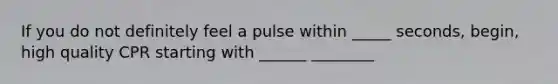 If you do not definitely feel a pulse within _____ seconds, begin, high quality CPR starting with ______ ________