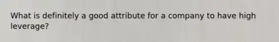 What is definitely a good attribute for a company to have high leverage?