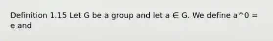 Definition 1.15 Let G be a group and let a ∈ G. We define a^0 = e and