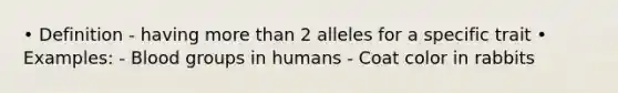 • Definition - having more than 2 alleles for a specific trait • Examples: - Blood groups in humans - Coat color in rabbits