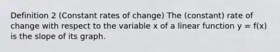 Definition 2 (Constant rates of change) The (constant) rate of change with respect to the variable x of a linear function y = f(x) is the slope of its graph.