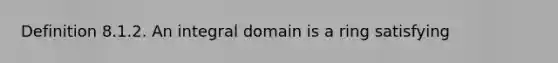 Definition 8.1.2. An integral domain is a ring satisfying