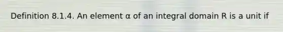 Definition 8.1.4. An element α of an integral domain R is a unit if