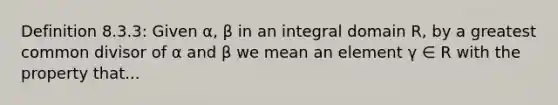 Definition 8.3.3: Given α, β in an integral domain R, by a greatest common divisor of α and β we mean an element γ ∈ R with the property that...