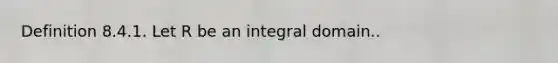 Definition 8.4.1. Let R be an integral domain..