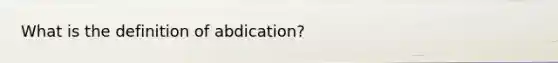 What is the definition of abdication?