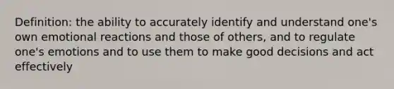 Definition: the ability to accurately identify and understand one's own emotional reactions and those of others, and to regulate one's emotions and to use them to make good decisions and act effectively