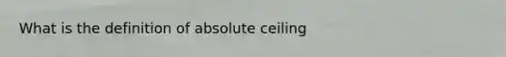 What is the definition of absolute ceiling