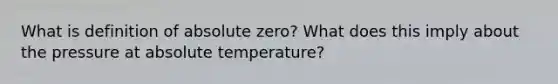 What is definition of absolute zero? What does this imply about the pressure at <a href='https://www.questionai.com/knowledge/kfUH1SICgo-absolute-temperature' class='anchor-knowledge'>absolute temperature</a>?