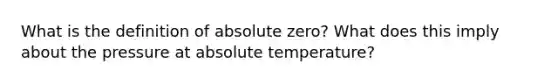 What is the definition of absolute zero? What does this imply about the pressure at absolute temperature?