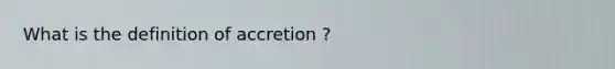 What is the definition of accretion ?