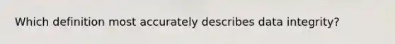 Which definition most accurately describes data integrity?