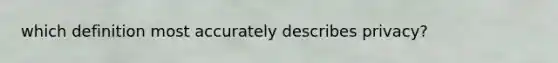 which definition most accurately describes privacy?