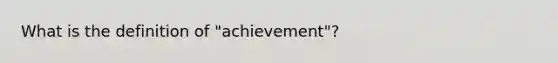 What is the definition of "achievement"?