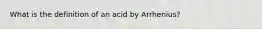 What is the definition of an acid by Arrhenius?