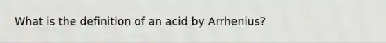 What is the definition of an acid by Arrhenius?