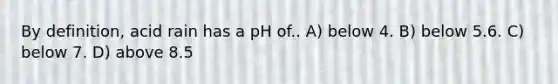 By definition, acid rain has a pH of.. A) below 4. B) below 5.6. C) below 7. D) above 8.5