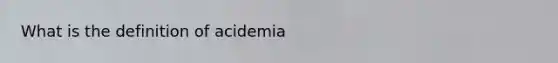 What is the definition of acidemia