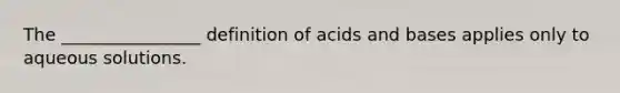 The ________________ definition of acids and bases applies only to aqueous solutions.