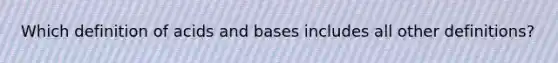 Which definition of <a href='https://www.questionai.com/knowledge/kvCSAshSAf-acids-and-bases' class='anchor-knowledge'>acids and bases</a> includes all other definitions?