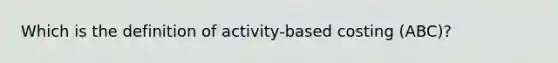 Which is the definition of activity-based costing (ABC)?