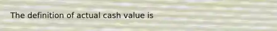 The definition of actual cash value is