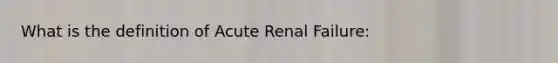 What is the definition of Acute Renal Failure: