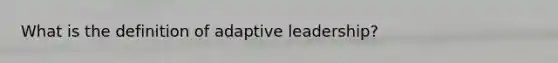 What is the definition of adaptive leadership?