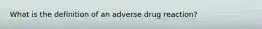 What is the definition of an adverse drug reaction?