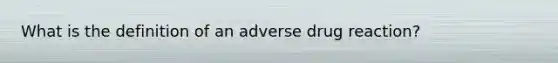 What is the definition of an adverse drug reaction?