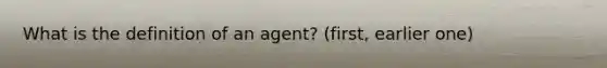 What is the definition of an agent? (first, earlier one)