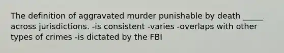 The definition of aggravated murder punishable by death _____ across jurisdictions. -is consistent -varies -overlaps with other types of crimes -is dictated by the FBI