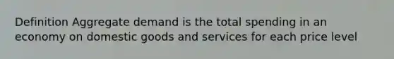 Definition Aggregate demand is the total spending in an economy on domestic goods and services for each price level