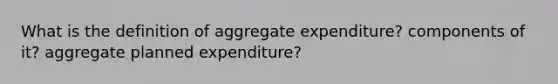 What is the definition of aggregate expenditure? components of it? aggregate planned expenditure?