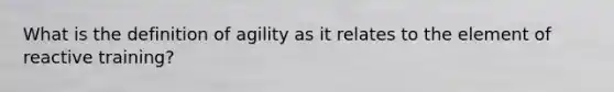 What is the definition of agility as it relates to the element of reactive training?