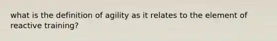 what is the definition of agility as it relates to the element of reactive training?