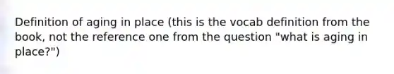 Definition of aging in place (this is the vocab definition from the book, not the reference one from the question "what is aging in place?")