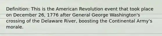 Definition: This is the American Revolution event that took place on December 26, 1776 after General George Washington's crossing of the Delaware River, boosting the Continental Army's morale.