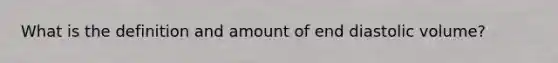 What is the definition and amount of end diastolic volume?