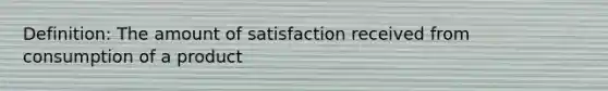 Definition: The amount of satisfaction received from consumption of a product