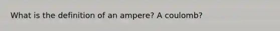 What is the definition of an ampere? A coulomb?