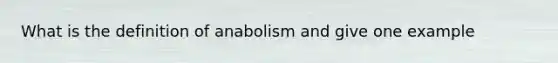 What is the definition of anabolism and give one example