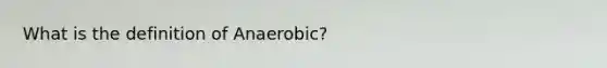 What is the definition of Anaerobic?