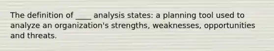 The definition of ____ analysis states: a planning tool used to analyze an organization's strengths, weaknesses, opportunities and threats.