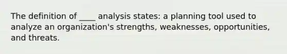 The definition of ____ analysis states: a planning tool used to analyze an organization's strengths, weaknesses, opportunities, and threats.