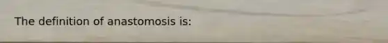 The definition of anastomosis is: