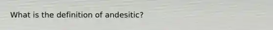 What is the definition of andesitic?