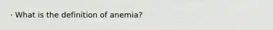 · What is the definition of anemia?