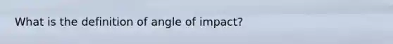 What is the definition of angle of impact?